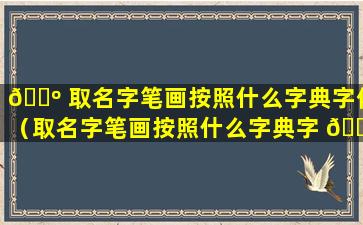 🌺 取名字笔画按照什么字典字体（取名字笔画按照什么字典字 🌷 体来写）